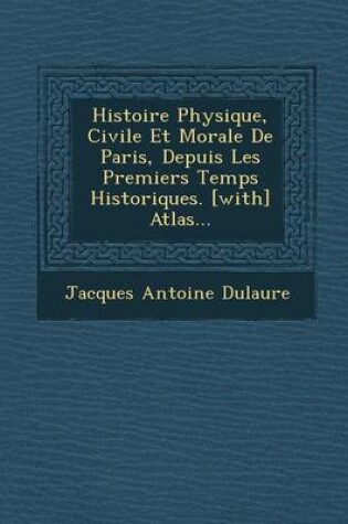 Cover of Histoire Physique, Civile Et Morale de Paris, Depuis Les Premiers Temps Historiques. [With] Atlas...