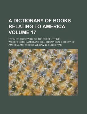 Book cover for A Dictionary of Books Relating to America; From Its Discovery to the Present Time Volume 17