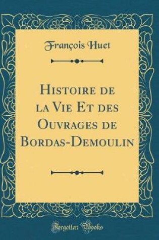 Cover of Histoire de la Vie Et Des Ouvrages de Bordas-Demoulin (Classic Reprint)