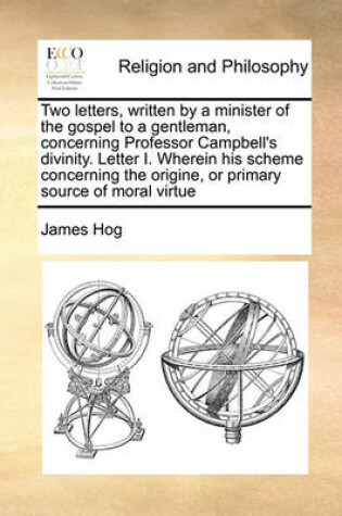 Cover of Two letters, written by a minister of the gospel to a gentleman, concerning Professor Campbell's divinity. Letter I. Wherein his scheme concerning the origine, or primary source of moral virtue