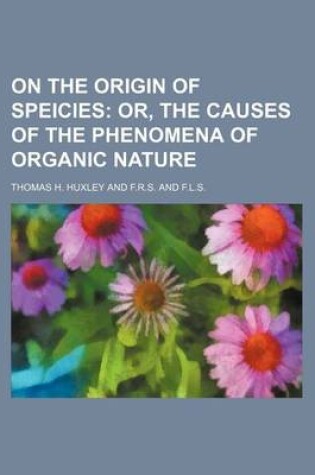 Cover of On the Origin of Speicies; Or, the Causes of the Phenomena of Organic Nature