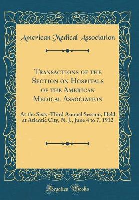 Book cover for Transactions of the Section on Hospitals of the American Medical Association: At the Sixty-Third Annual Session, Held at Atlantic City, N. J., June 4 to 7, 1912 (Classic Reprint)