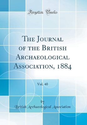 Book cover for The Journal of the British Archaeological Association, 1884, Vol. 40 (Classic Reprint)