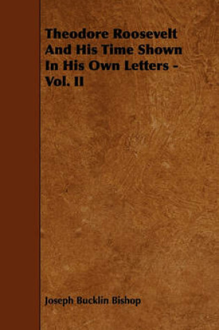 Cover of Theodore Roosevelt And His Time Shown In His Own Letters - Vol. II