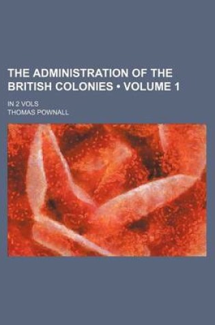 Cover of The Administration of the British Colonies (Volume 1 ); In 2 Vols