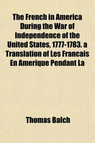 Cover of The French in America During the War of Independence of the United States, 1777-1783. a Translation of Les Francais En Amerique Pendant La