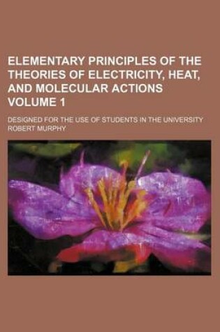 Cover of Elementary Principles of the Theories of Electricity, Heat, and Molecular Actions Volume 1; Designed for the Use of Students in the University