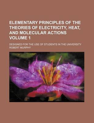 Book cover for Elementary Principles of the Theories of Electricity, Heat, and Molecular Actions Volume 1; Designed for the Use of Students in the University