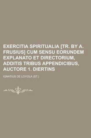 Cover of Exercitia Spiritualia [Tr. by A. Frusius] Cum Sensu Eorundem Explanato Et Directorium, Additis Tribus Appendicibus, Auctore 1. Diertins