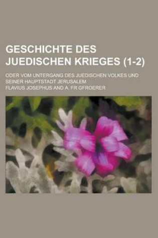 Cover of Geschichte Des Juedischen Krieges; Oder Vom Untergang Des Juedischen Volkes Und Seiner Hauptstadt Jerusalem (1-2 )