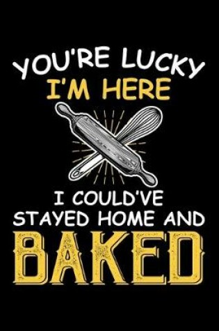 Cover of You're Lucky I'm Here I Could've Stayed Home And Baked