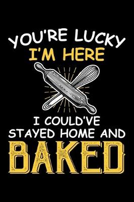 Book cover for You're Lucky I'm Here I Could've Stayed Home And Baked