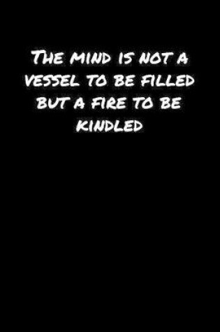 Cover of The Mind Is Not A Vessel To Be Filled But A Fire To Be Kindled�