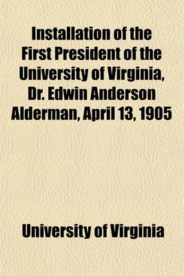 Book cover for Installation of the First President of the University of Virginia, Dr. Edwin Anderson Alderman, April 13, 1905