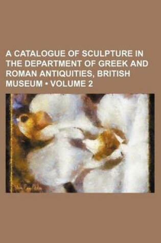 Cover of A Catalogue of Sculpture in the Department of Greek and Roman Antiquities, British Museum (Volume 2)