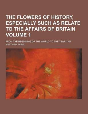 Book cover for The Flowers of History, Especially Such as Relate to the Affairs of Britain; From the Beginning of the World to the Year 1307 Volume 1