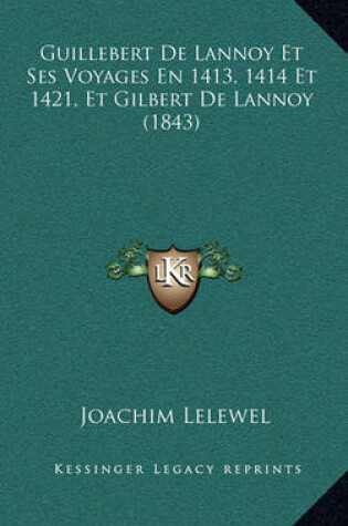 Cover of Guillebert de Lannoy Et Ses Voyages En 1413, 1414 Et 1421, Et Gilbert de Lannoy (1843)