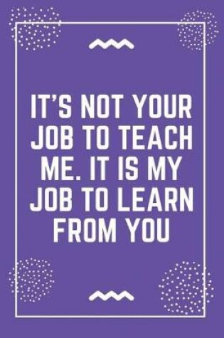 Cover of It's not your job to teach me. It is my job to learn from you