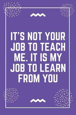 Book cover for It's not your job to teach me. It is my job to learn from you