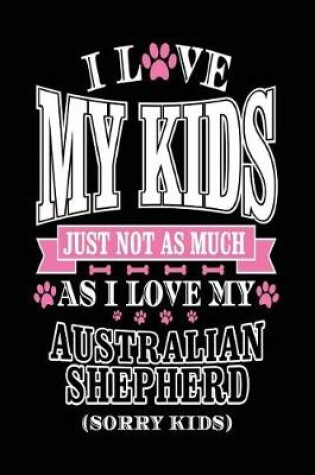 Cover of I Love My Kids Just Not As Much As I Love My Australian Shepherd (Sorry Kids)