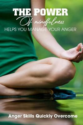 Cover of The Power Of Mindfulness Helps You Manage Your Anger Anger Skills Quickly Overcome