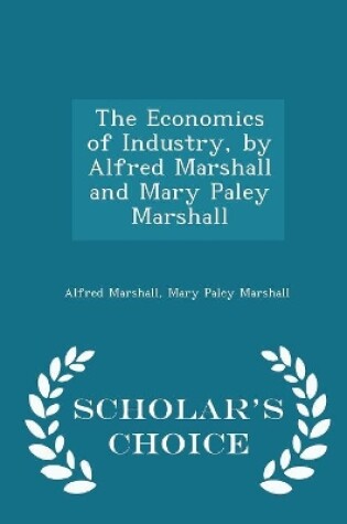 Cover of The Economics of Industry, by Alfred Marshall and Mary Paley Marshall - Scholar's Choice Edition