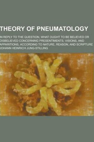 Cover of Theory of Pneumatology; In Reply to the Question, What Ought to Be Believed or Disbelieved Concerning Presentiments, Visions, and Apparitions, Accordi