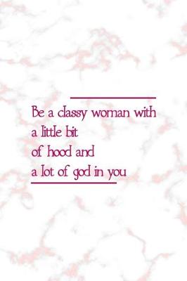 Book cover for Be A Classy Woman With A Little Bit Of Hood And A Lot Of God In You