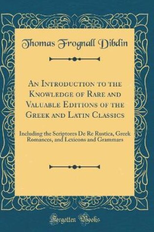 Cover of An Introduction to the Knowledge of Rare and Valuable Editions of the Greek and Latin Classics: Including the Scriptores De Re Rustica, Greek Romances, and Lexicons and Grammars (Classic Reprint)