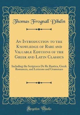 Book cover for An Introduction to the Knowledge of Rare and Valuable Editions of the Greek and Latin Classics: Including the Scriptores De Re Rustica, Greek Romances, and Lexicons and Grammars (Classic Reprint)