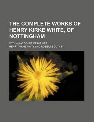 Book cover for The Complete Works of Henry Kirke White, of Nottingham; With an Account of His Life