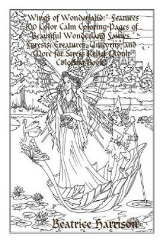 Cover of "Wings of Wonderland:" Features 100 Color Calm Coloring Pages of Beautiful Wonderland Fairies, Forests, Creatures, Unicorns, and More for Stress Relief (Adult Coloring Book)
