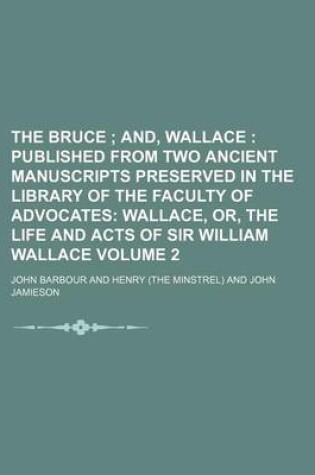 Cover of The Bruce Volume 2; And, Wallace Published from Two Ancient Manuscripts Preserved in the Library of the Faculty of Advocates Wallace, Or, the Life and Acts of Sir William Wallace