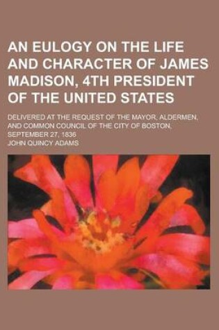 Cover of An Eulogy on the Life and Character of James Madison, 4th President of the United States; Delivered at the Request of the Mayor, Aldermen, and Common