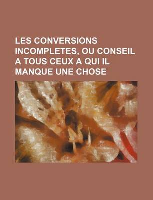 Book cover for Les Conversions Incompletes, Ou Conseil a Tous Ceux a Qui Il Manque Une Chose