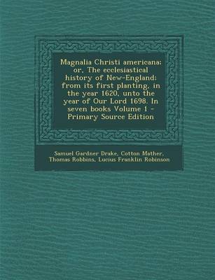 Book cover for Magnalia Christi Americana; Or, the Ecclesiastical History of New-England; From Its First Planting, in the Year 1620, Unto the Year of Our Lord 1698. in Seven Books Volume 1