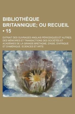 Cover of Bibliotheque Britannique (15); Ou Recueil. Extrait Des Ouvrages Anglais Periodiques Et Autres Des Memoires Et Transactions Des Societes Et Academies D