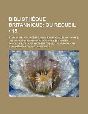 Book cover for Bibliotheque Britannique (15); Ou Recueil. Extrait Des Ouvrages Anglais Periodiques Et Autres Des Memoires Et Transactions Des Societes Et Academies D