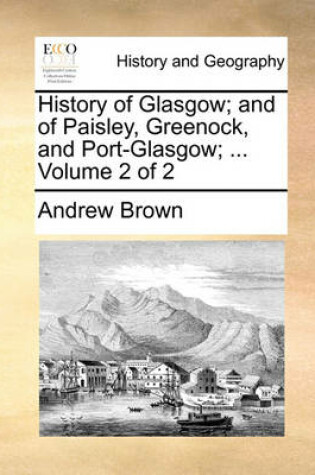 Cover of History of Glasgow; and of Paisley, Greenock, and Port-Glasgow; ... Volume 2 of 2