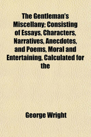 Cover of The Gentleman's Miscellany; Consisting of Essays, Characters, Narratives, Anecdotes, and Poems, Moral and Entertaining, Calculated for the