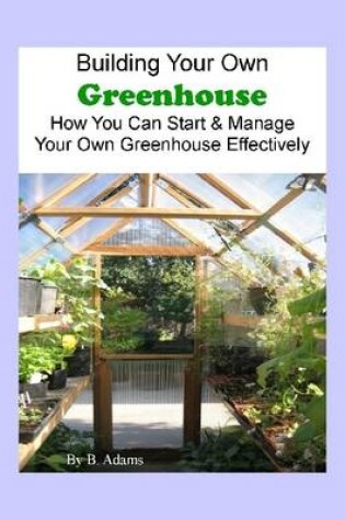 Cover of Building Your Own Greenhouse, How You Can Start & Manage Your Own Greenhouse Effectively