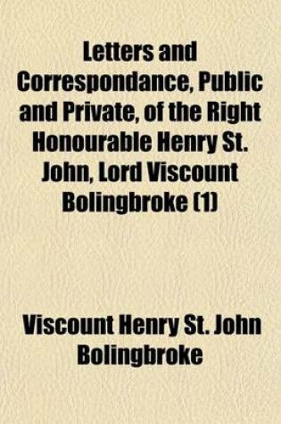 Cover of Letters and Correspondance, Public and Private, of the Right Honourable Henry St. John, Lord Viscount Bolingbroke (Volume 1); During the Time He Was Secretary of State to Queen Anne