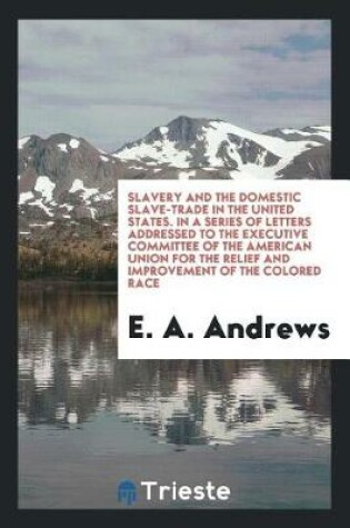 Cover of Slavery and the Domestic Slave-Trade in the United States. in a Series of Letters Addressed to the Executive Committee of the American Union for the Relief and Improvement of the Colored Race