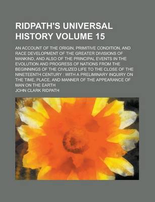 Book cover for Ridpath's Universal History; An Account of the Origin, Primitive Condition, and Race Development of the Greater Divisions of Mankind, and Also of the Principal Events in the Evolution and Progress of Nations from the Beginnings Volume 15