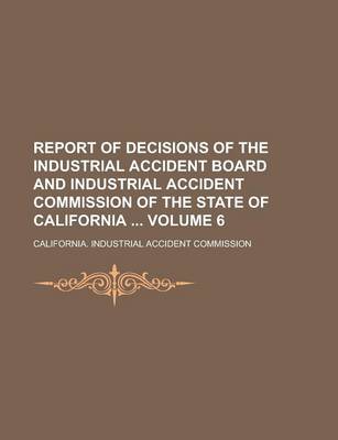 Book cover for Report of Decisions of the Industrial Accident Board and Industrial Accident Commission of the State of California Volume 6