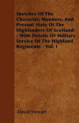 Book cover for Sketches Of The Character, Manners, And Present State Of The Highlanders Of Scotland - With Details Of Military Service Of The Highland Regiments - Vol. I