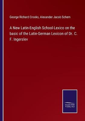 Book cover for A New Latin-English School-Lexico on the basic of the Latin-German Lexicon of Dr. C. F. Ingerslev