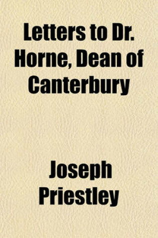 Cover of Letters to Dr. Horne, Dean of Canterbury; To the Young Men, Who Are in a Course of Education for the Christian Ministry, at the Universities of Oxford and Cambridge to Dr. Price and to Mr. Parkhurst on the Subject of the Person of Christ. by Joseph Pries
