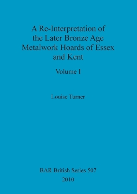 Book cover for A Re-Interpretation of the Later Bronze Age Metalwork Hoards of Essex and Kent, Volume I