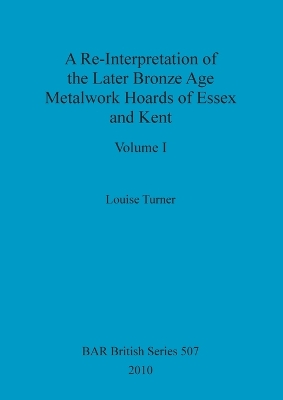 Cover of A Re-Interpretation of the Later Bronze Age Metalwork Hoards of Essex and Kent, Volume I